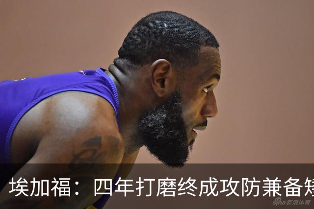 埃加福：四年打磨终成攻防兼备矮壮轰炸机 投篮传控还有进步空间